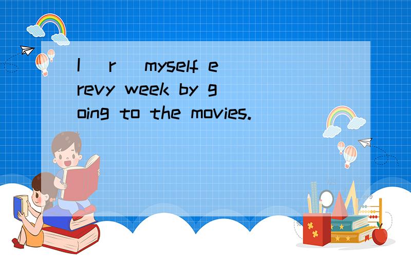 I (r )myself erevy week by going to the movies.
