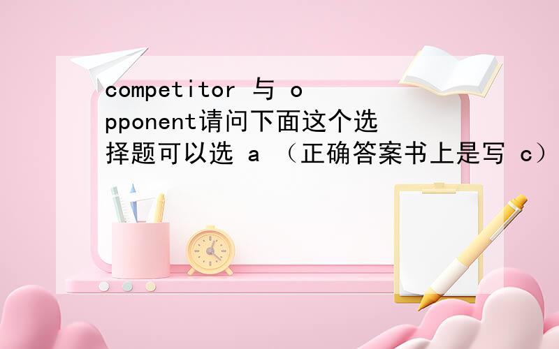 competitor 与 opponent请问下面这个选择题可以选 a （正确答案书上是写 c）It went faster than any of its rivals.It went faster than its ____.a) opponentsb) enemiesc) competitorsd) partners