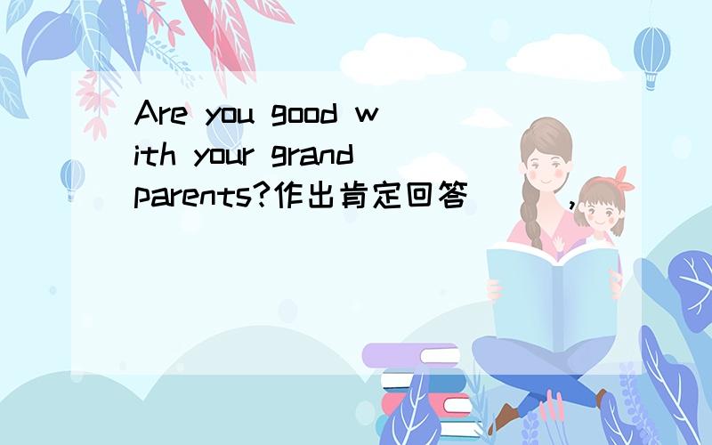 Are you good with your grandparents?作出肯定回答 （ ）,（ ）（ ）.