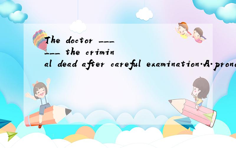 The doctor ______ the criminal dead after careful examination.A.pronounced B .claimed答案选择A,B为什么不对?或者还是答案错了?