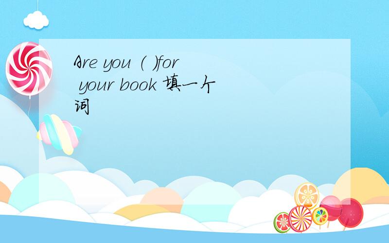 Are you （ ）for your book 填一个词