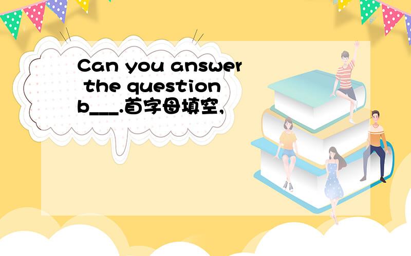 Can you answer the question b___.首字母填空,