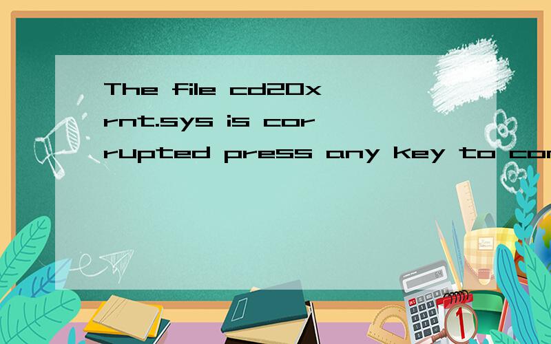 The file cd20xrnt.sys is corrupted press any key to continue