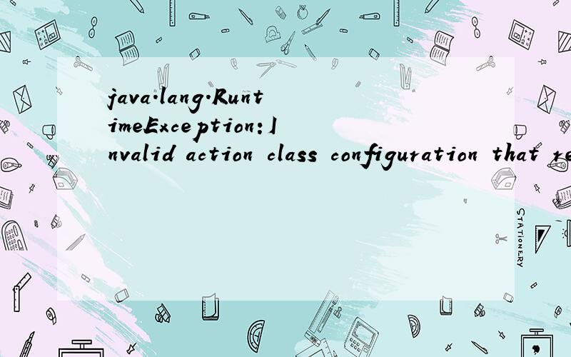 java.lang.RuntimeException:Invalid action class configuration that references an unknown class named [studentAction]java.lang.ClassNotFoundException:studentAction这个错误已经纠结好长时间了,一出来就束手无策