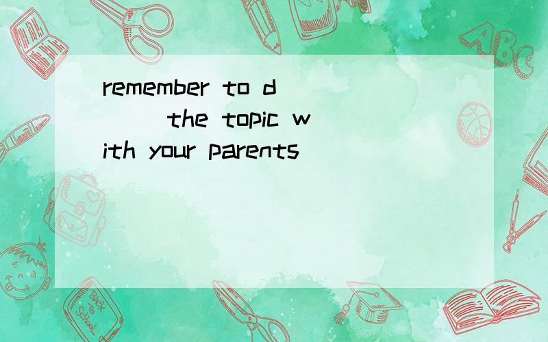 remember to d___ the topic with your parents