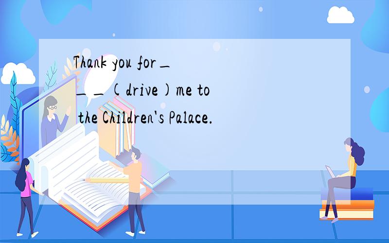 Thank you for___(drive)me to the Children's Palace.