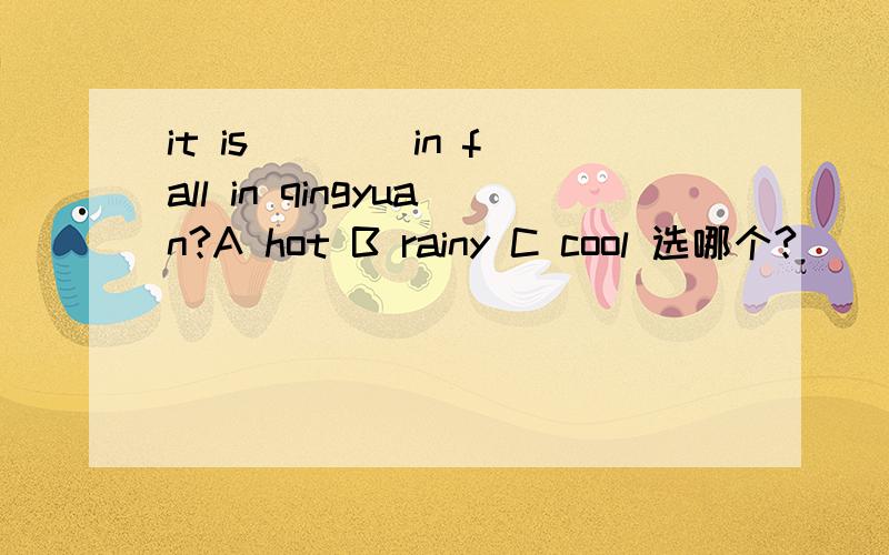 it is ＿＿＿ in fall in qingyuan?A hot B rainy C cool 选哪个?
