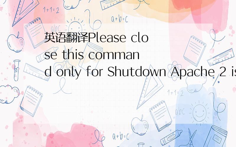 英语翻译Please close this command only for Shutdown Apache 2 is running,don not close this window.