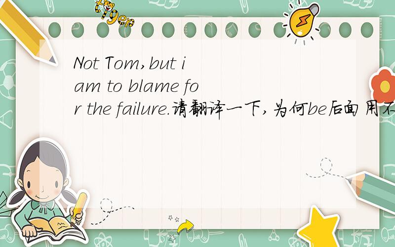 Not Tom,but i am to blame for the failure.请翻译一下,为何be后面用不定式.