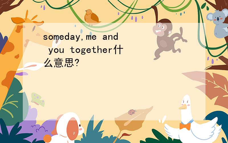 someday,me and you together什么意思?