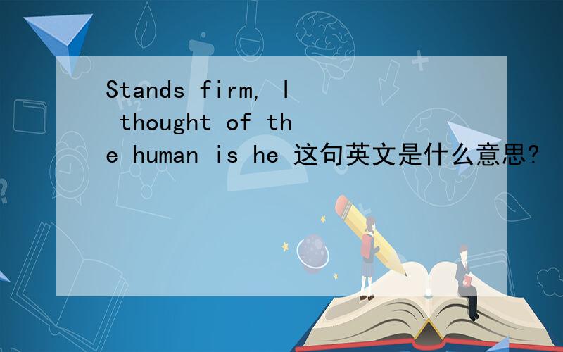 Stands firm, I thought of the human is he 这句英文是什么意思?