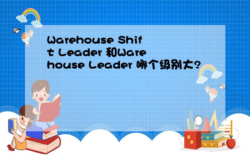 Warehouse Shift Leader 和Warehouse Leader 哪个级别大?