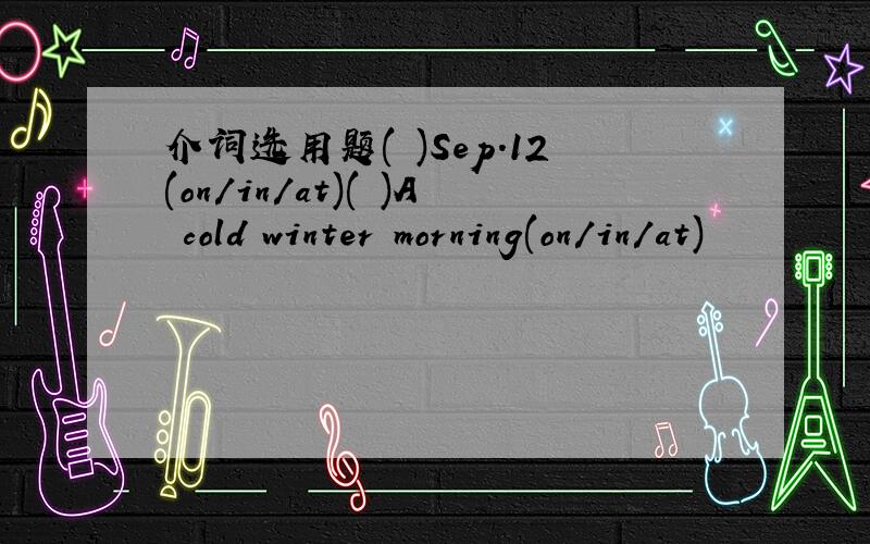 介词选用题( )Sep.12(on/in/at)( )A cold winter morning(on/in/at)