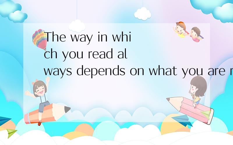 The way in which you read always depends on what you are reading and for what purpose.这句话的意思