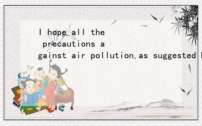 I hope all the precautions against air pollution,as suggested by the local government,will be sI hope all the precautions against air pollution,as suggested by the local government,will be seriously considered here.请问 as suggested by the local go
