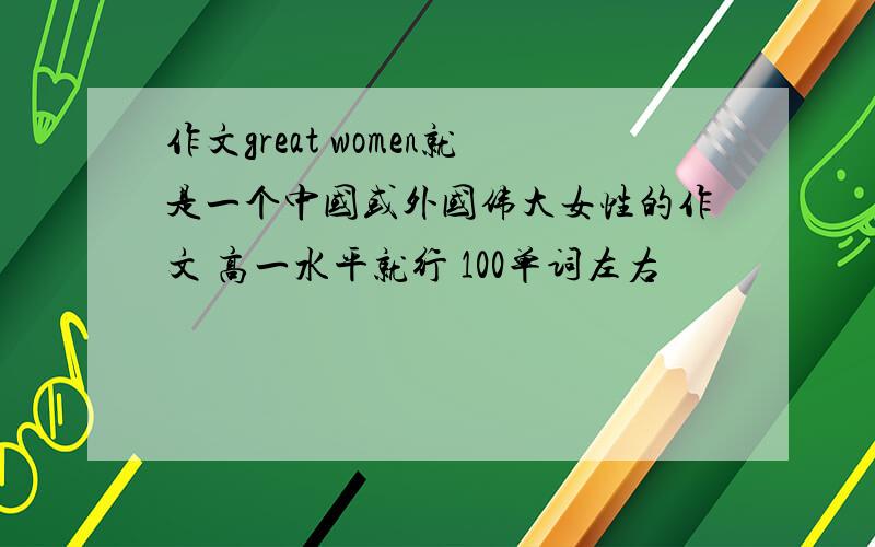 作文great women就是一个中国或外国伟大女性的作文 高一水平就行 100单词左右