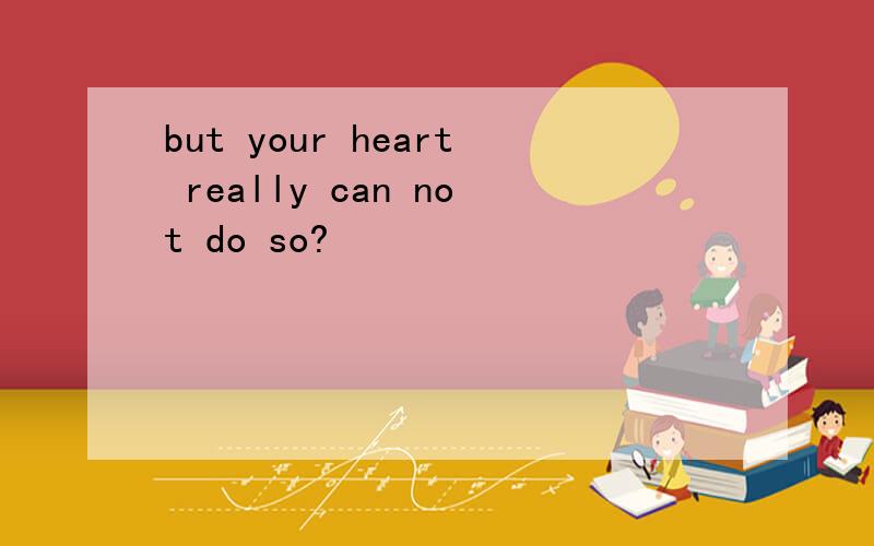 but your heart really can not do so?