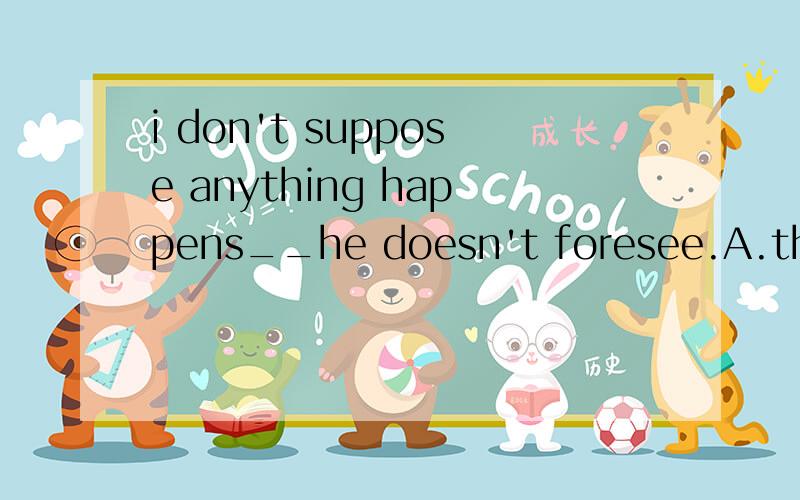 i don't suppose anything happens__he doesn't foresee.A.that B.whi为什么不是 which呢