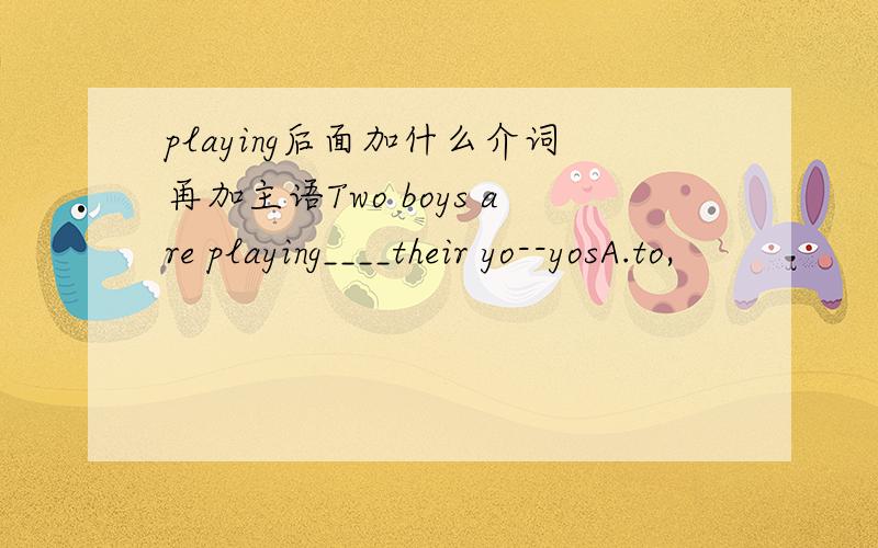 playing后面加什么介词再加主语Two boys are playing____their yo--yosA.to,                       B.on                         ,C.with,                               D.for(要有原因的,好的给分)