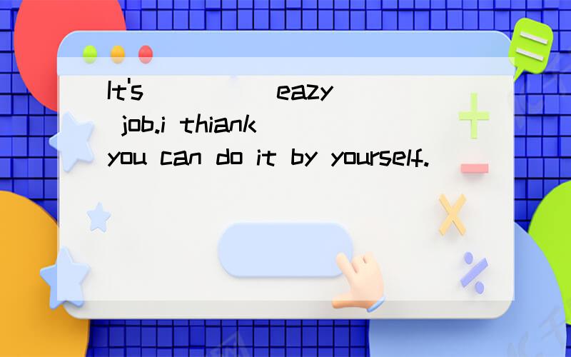 It's ____ eazy job.i thiank you can do it by yourself.