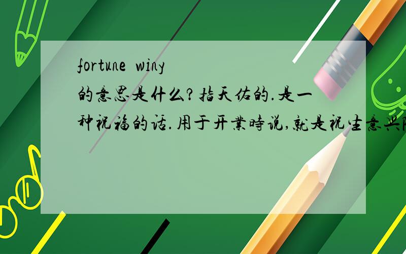 fortune  winy 的意思是什么?指天佑的.是一种祝福的话.用于开业时说,就是祝生意兴隆、蒸蒸日上.