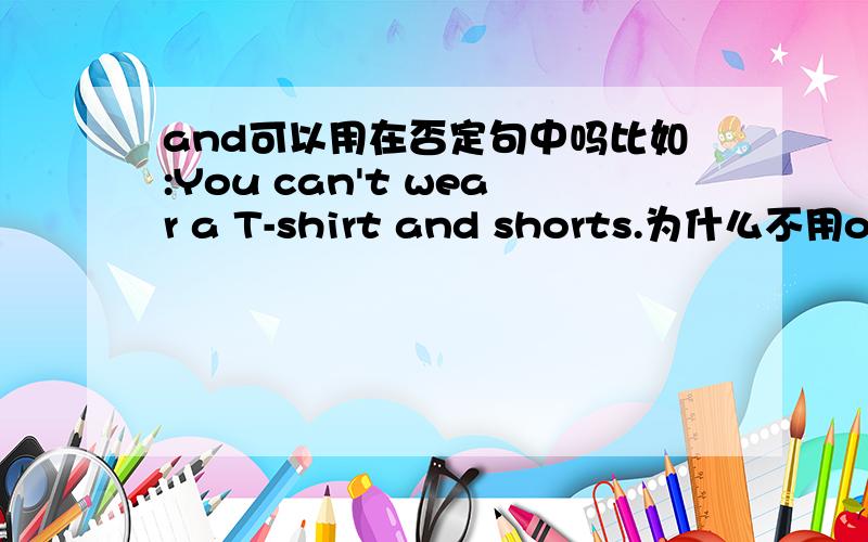 and可以用在否定句中吗比如:You can't wear a T-shirt and shorts.为什么不用or