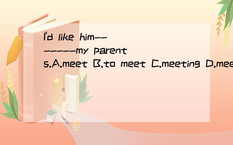 I'd like him-------my parents.A.meet B.to meet C.meeting D.meets