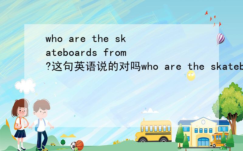 who are the skateboards from?这句英语说的对吗who are the skateboards fromwho are 后要不要加点冠词the?