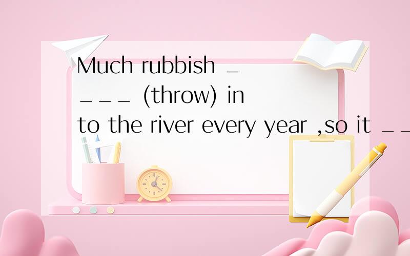 Much rubbish ____ (throw) into the river every year ,so it ____ (pollute) seriously.
