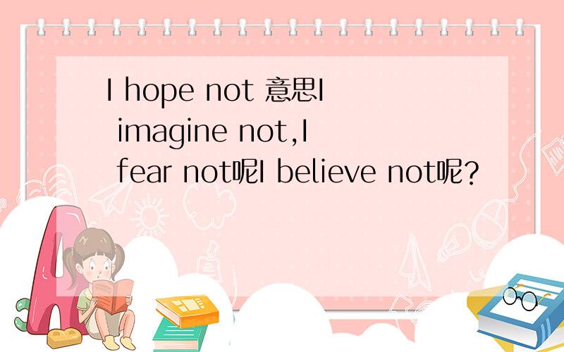 I hope not 意思I imagine not,I fear not呢I believe not呢？