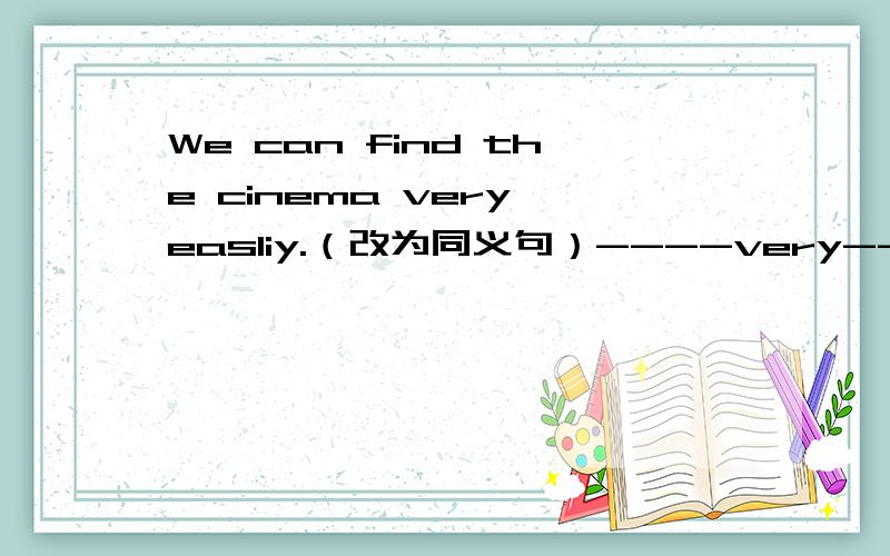 We can find the cinema very easliy.（改为同义句）----very---- ----us---- -----the cinema?