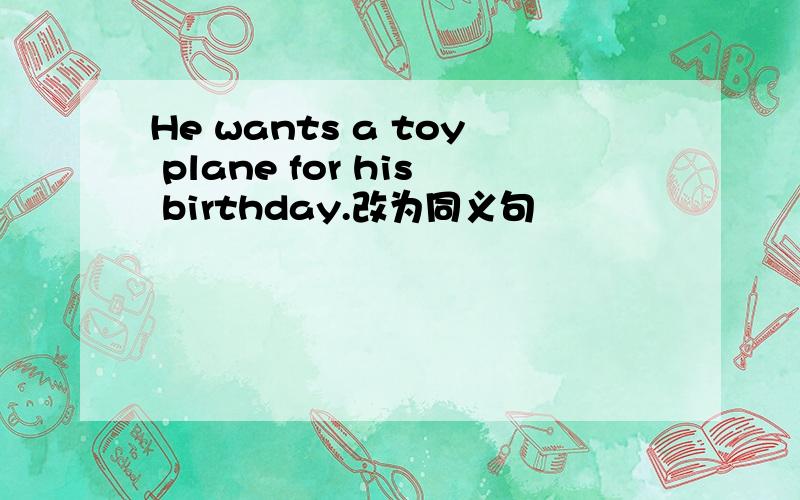 He wants a toy plane for his birthday.改为同义句