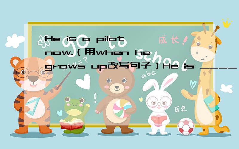 He is a pilot now.（用when he grows up改写句子）He is ____ _____ _____a pilot when he grows up