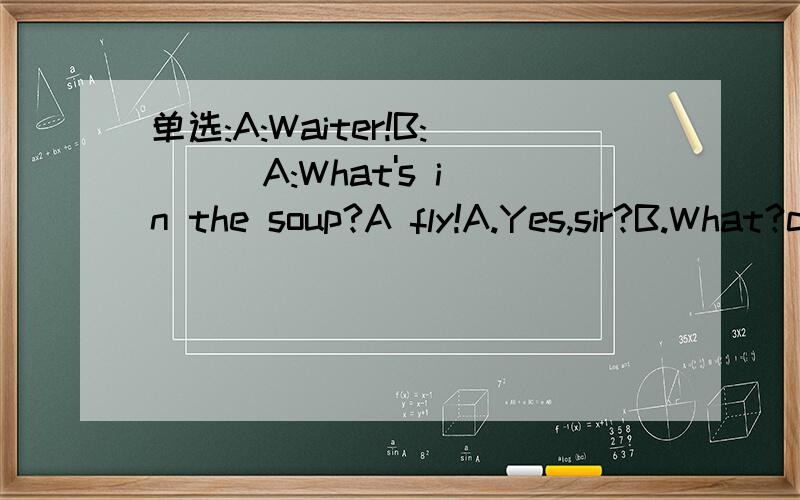 单选:A:Waiter!B:( ) A:What's in the soup?A fly!A.Yes,sir?B.What?c.All right?D.Pardon?