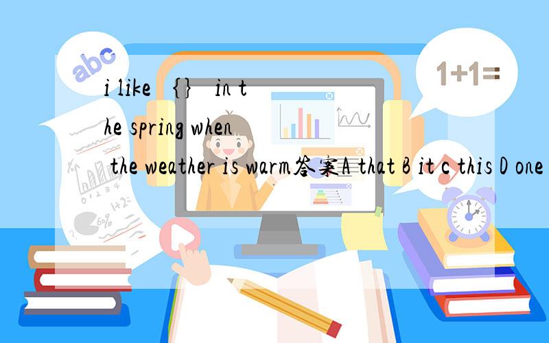 i like ｛｝ in the spring when the weather is warm答案A that B it c this D one 急