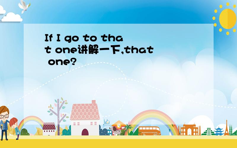 If I go to that one讲解一下,that one?