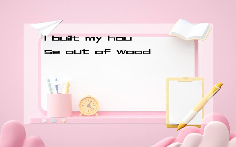 I built my house out of wood