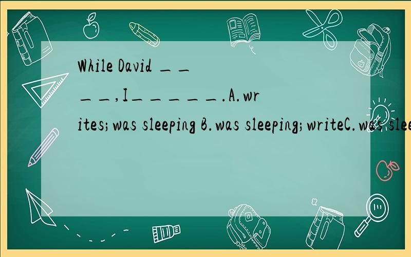 While David ____,I_____.A.writes;was sleeping B.was sleeping;writeC.was sleeping;was writing