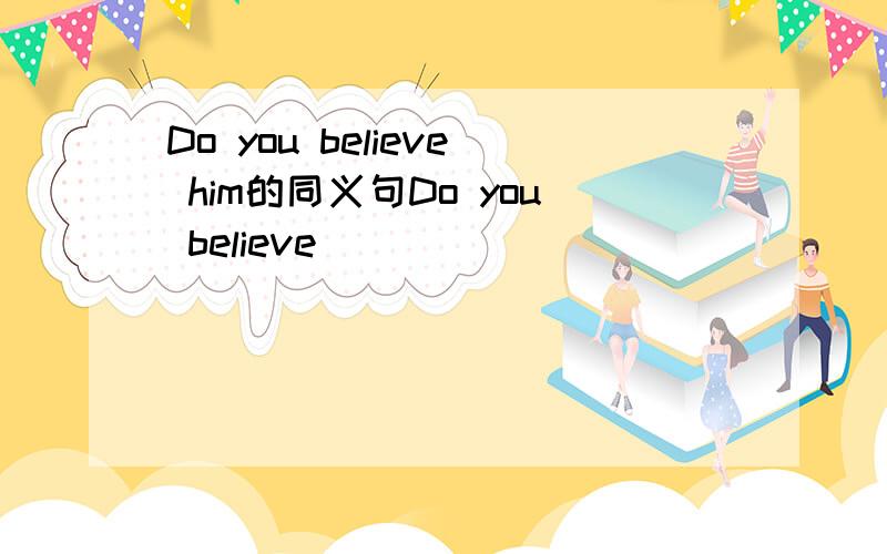 Do you believe him的同义句Do you believe_______ _______ _______?Shall　we　help　with　each　other的同义句__________ _________ _________with each other.