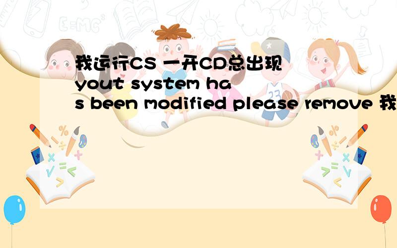 我运行CS 一开CD总出现 yout system has been modified please remove 我用的是DCOO3284的版本 怎么回师