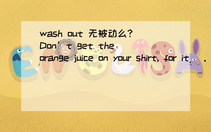 wash out 无被动么?Don’t get the orange juice on your shirt, for it _. A. isn’t washed out B. won’t be washed out C. won’t wash out  D. isn’t washing 为什么不选B呢? 为啥不被动?