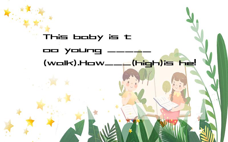 This baby is too young _____(walk).How___(high)is he!