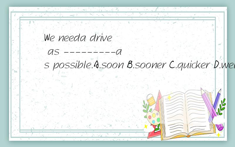 We needa drive as ---------as possible.A.soon B.sooner C.quicker D.well