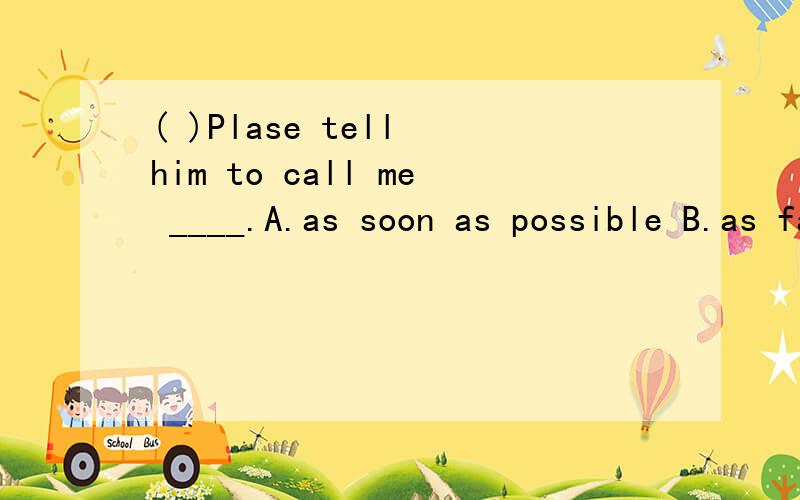 ( )Plase tell him to call me ____.A.as soon as possible B.as fast as possible