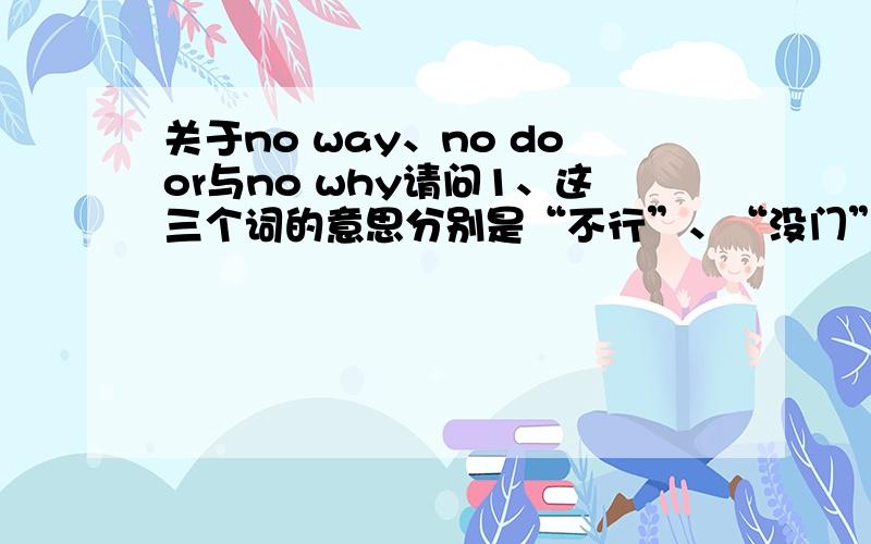 关于no way、no door与no why请问1、这三个词的意思分别是“不行”、“没门”、和“没有为什么（就是这样）”吗?2、这些词中,哪些是原来地道的英语,哪些是中国人自己臆造的?（也或许是我们