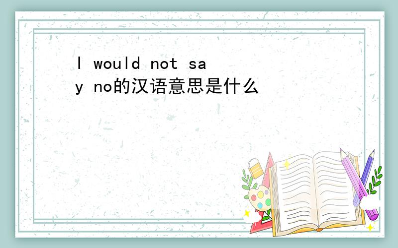 I would not say no的汉语意思是什么