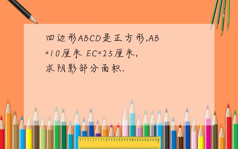 四边形ABCD是正方形,AB=10厘米 EC=25厘米,求阴影部分面积.