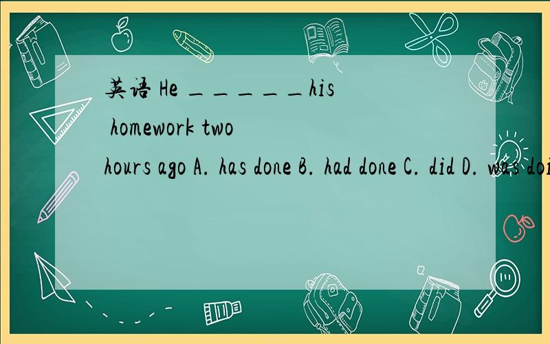 英语 He _____his homework two hours ago A. has done B. had done C. did D. was doing 选哪个?答案是C.怎么我觉得是D,两个小时前应该是一个时间点,用C应该是finished还差不多,用did是个什么语法?