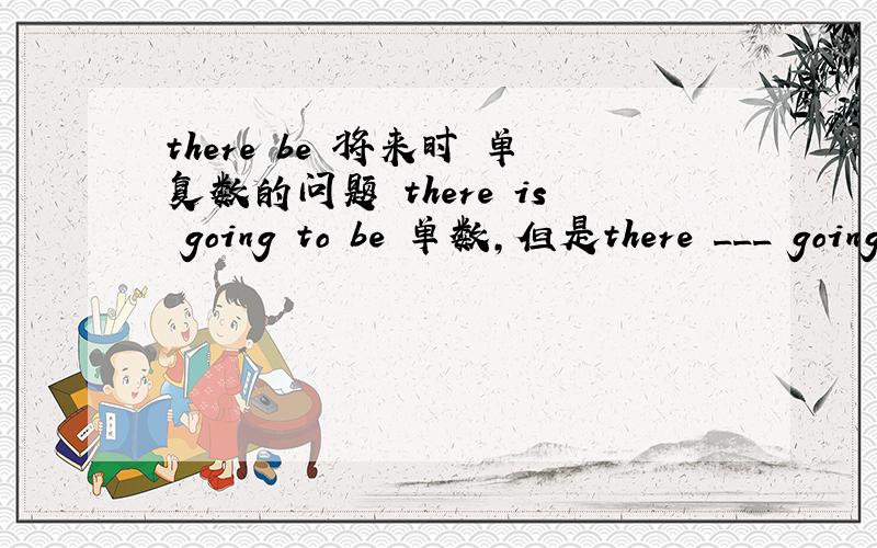 there be 将来时 单复数的问题 there is going to be 单数,但是there ___ going to be 复数怎么办