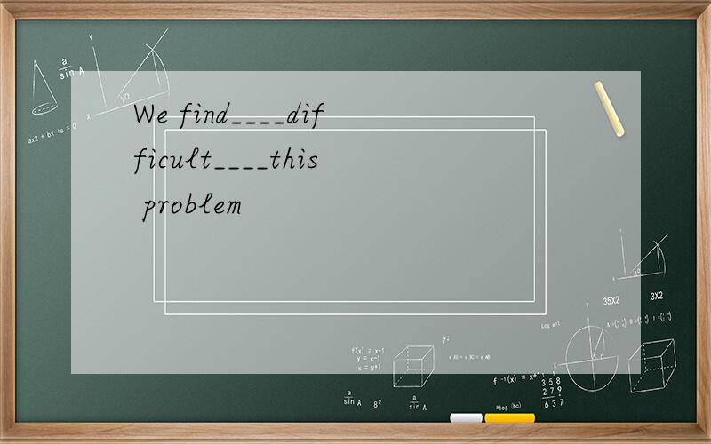 We find____difficult____this problem